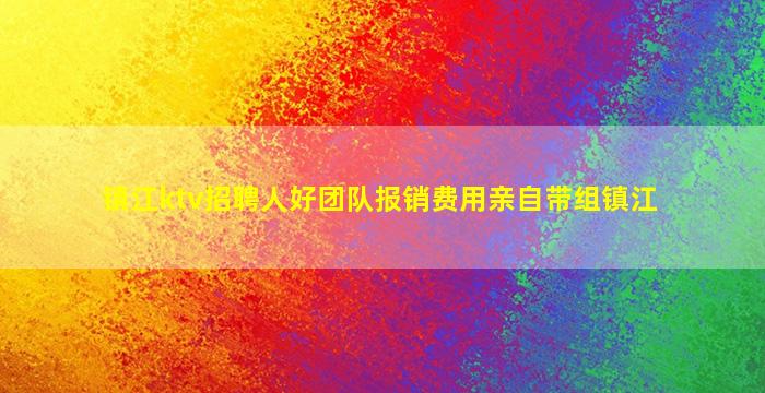 镇江ktv招聘人好团队报销费用亲自带组镇江